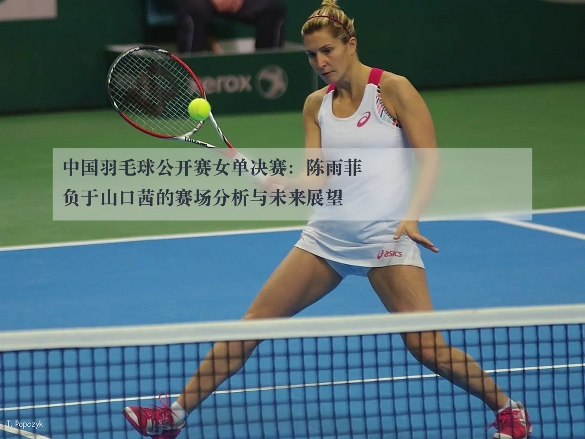 中国羽毛球公开赛女单决赛：陈雨菲负于山口茜的赛场分析与未来展望