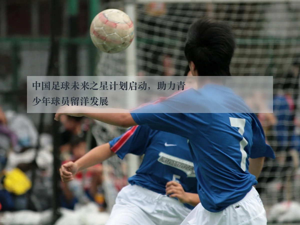 中国足球未来之星计划启动,助力青少年球员留洋发展